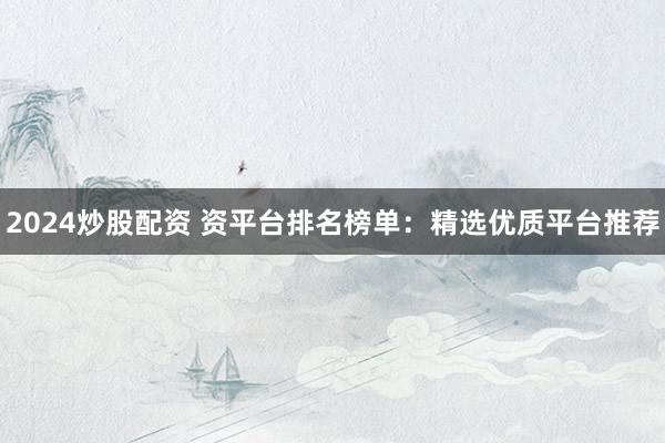 2024炒股配资 资平台排名榜单：精选优质平台推荐