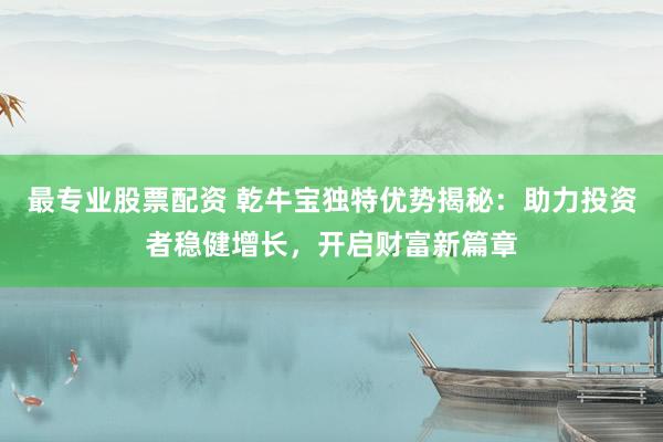 最专业股票配资 乾牛宝独特优势揭秘：助力投资者稳健增长，开启财富新篇章