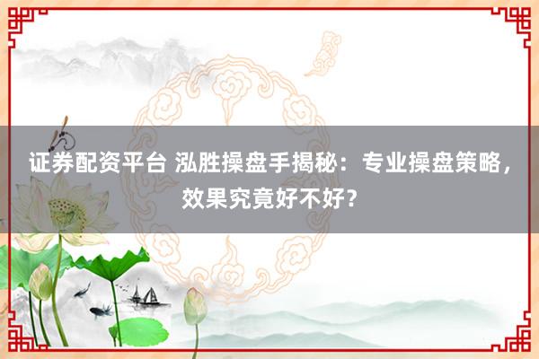 证券配资平台 泓胜操盘手揭秘：专业操盘策略，效果究竟好不好？