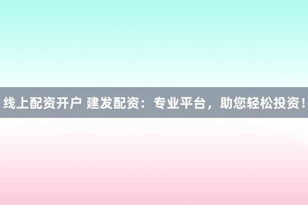 线上配资开户 建发配资：专业平台，助您轻松投资！