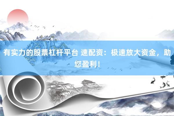 有实力的股票杠杆平台 速配资：极速放大资金，助您盈利！