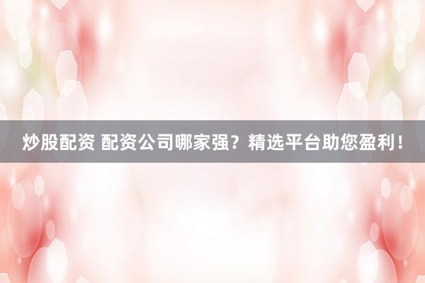 炒股配资 配资公司哪家强？精选平台助您盈利！