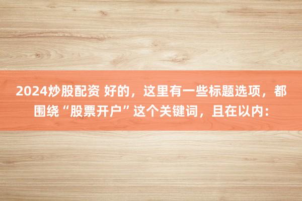 2024炒股配资 好的，这里有一些标题选项，都围绕“股票开户”这个关键词，且在以内：