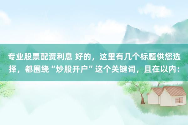 专业股票配资利息 好的，这里有几个标题供您选择，都围绕“炒股开户”这个关键词，且在以内：