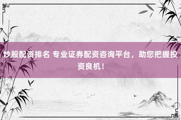 炒股配资排名 专业证券配资咨询平台，助您把握投资良机！