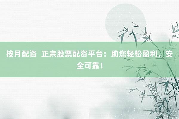 按月配资  正宗股票配资平台：助您轻松盈利，安全可靠！