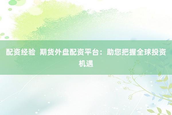 配资经验  期货外盘配资平台：助您把握全球投资机遇
