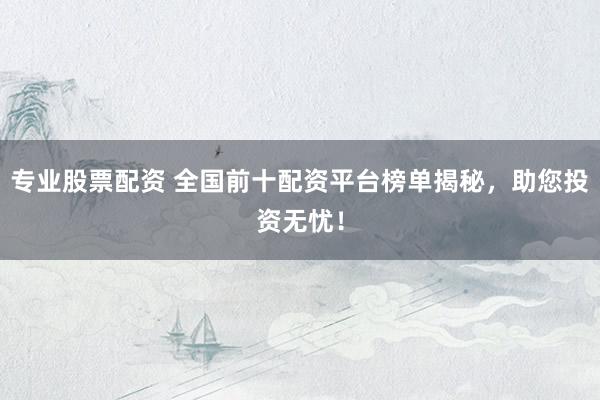 专业股票配资 全国前十配资平台榜单揭秘，助您投资无忧！