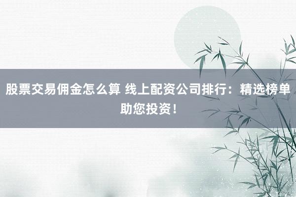 股票交易佣金怎么算 线上配资公司排行：精选榜单助您投资！