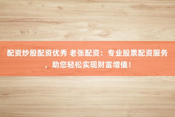 配资炒股配资优秀 老张配资：专业股票配资服务，助您轻松实现财富增值！