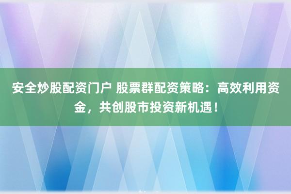 安全炒股配资门户 股票群配资策略：高效利用资金，共创股市投资新机遇！
