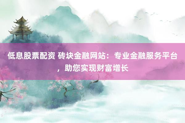 低息股票配资 砖块金融网站：专业金融服务平台，助您实现财富增长