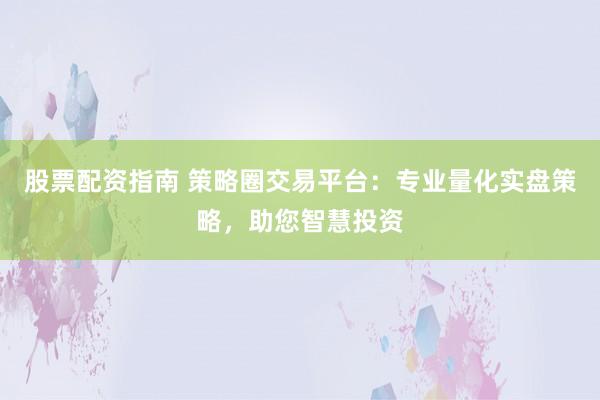股票配资指南 策略圈交易平台：专业量化实盘策略，助您智慧投资