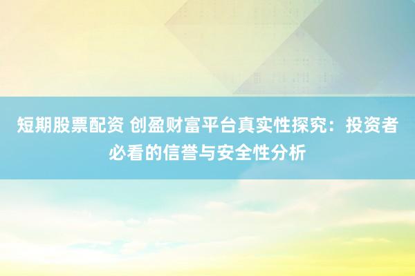 短期股票配资 创盈财富平台真实性探究：投资者必看的信誉与安全性分析