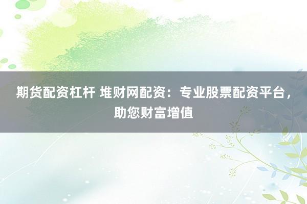 期货配资杠杆 堆财网配资：专业股票配资平台，助您财富增值