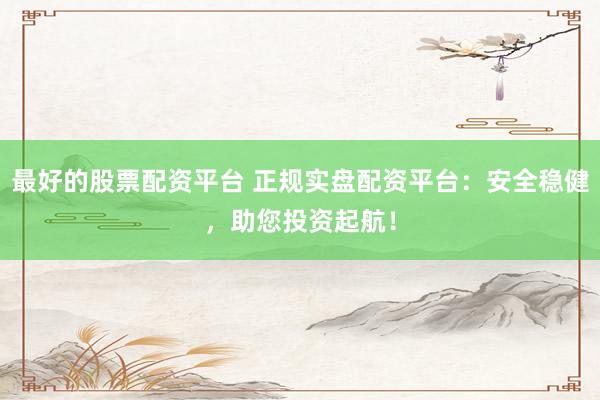 最好的股票配资平台 正规实盘配资平台：安全稳健，助您投资起航！
