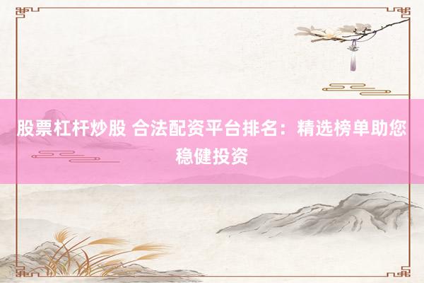股票杠杆炒股 合法配资平台排名：精选榜单助您稳健投资