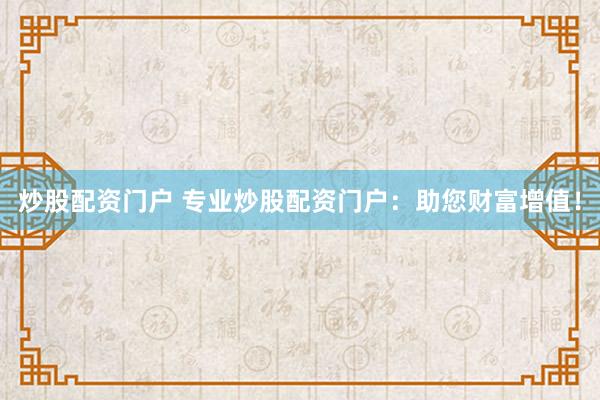炒股配资门户 专业炒股配资门户：助您财富增值！