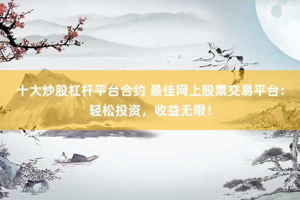 十大炒股杠杆平台合约 最佳网上股票交易平台：轻松投资，收益无限！