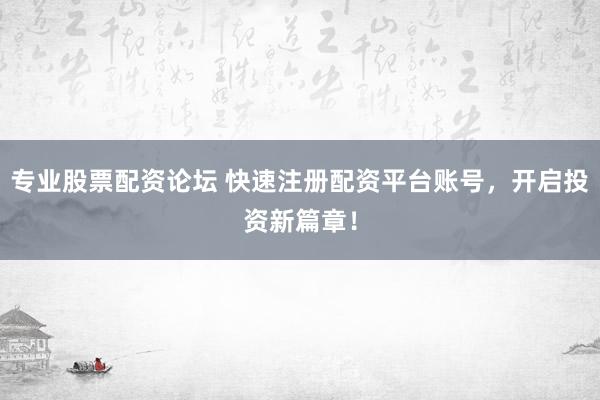 专业股票配资论坛 快速注册配资平台账号，开启投资新篇章！