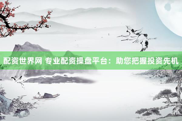配资世界网 专业配资操盘平台：助您把握投资先机