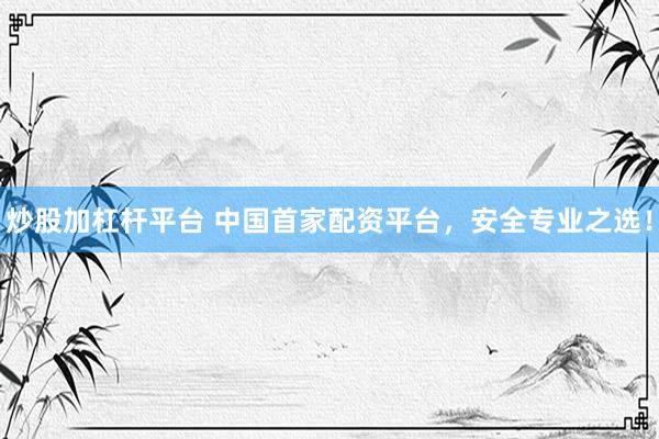 炒股加杠杆平台 中国首家配资平台，安全专业之选！