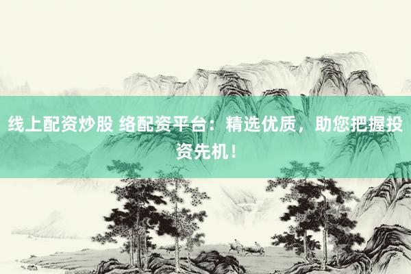 线上配资炒股 络配资平台：精选优质，助您把握投资先机！