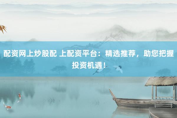 配资网上炒股配 上配资平台：精选推荐，助您把握投资机遇！