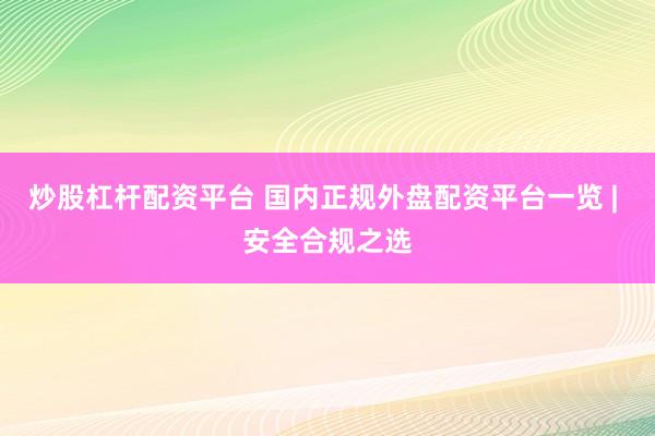 炒股杠杆配资平台 国内正规外盘配资平台一览 | 安全合规之选