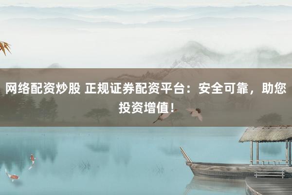 网络配资炒股 正规证券配资平台：安全可靠，助您投资增值！
