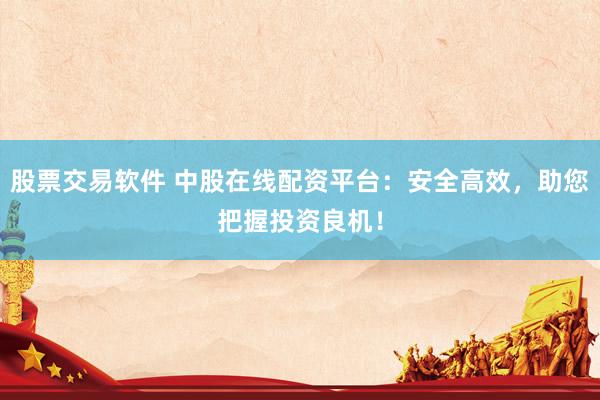 股票交易软件 中股在线配资平台：安全高效，助您把握投资良机！