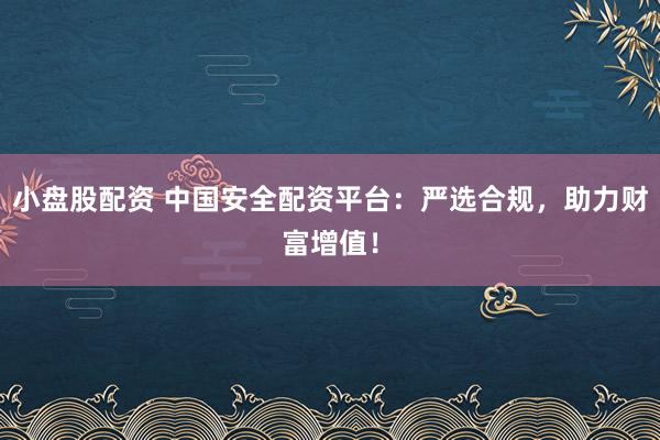 小盘股配资 中国安全配资平台：严选合规，助力财富增值！