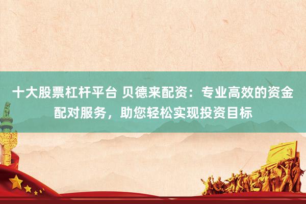 十大股票杠杆平台 贝德来配资：专业高效的资金配对服务，助您轻松实现投资目标