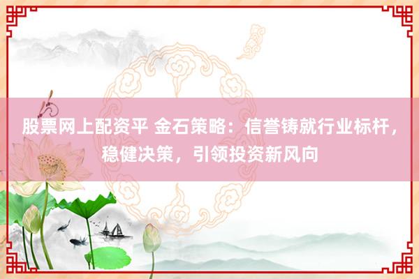 股票网上配资平 金石策略：信誉铸就行业标杆，稳健决策，引领投资新风向