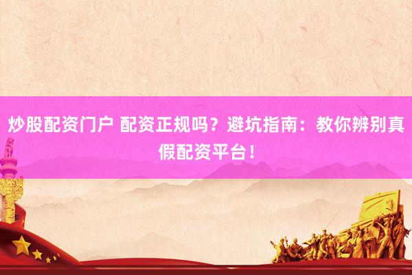 炒股配资门户 配资正规吗？避坑指南：教你辨别真假配资平台！