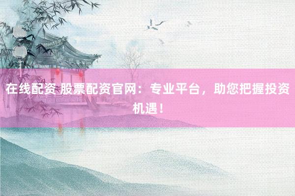 在线配资 股票配资官网：专业平台，助您把握投资机遇！
