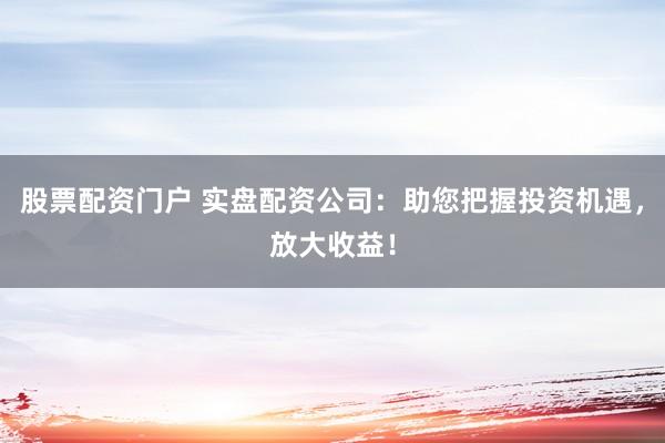 股票配资门户 实盘配资公司：助您把握投资机遇，放大收益！