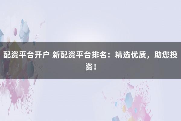 配资平台开户 新配资平台排名：精选优质，助您投资！