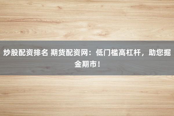 炒股配资排名 期货配资网：低门槛高杠杆，助您掘金期市！