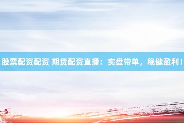 股票配资配资 期货配资直播：实盘带单，稳健盈利！