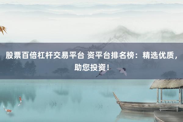 股票百倍杠杆交易平台 资平台排名榜：精选优质，助您投资！