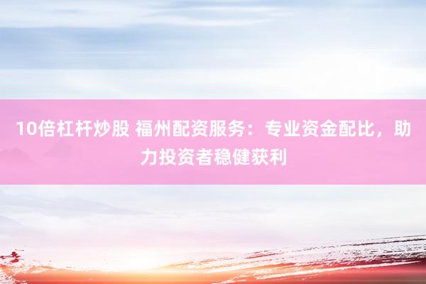 10倍杠杆炒股 福州配资服务：专业资金配比，助力投资者稳健获利