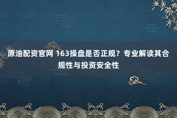 原油配资官网 163操盘是否正规？专业解读其合规性与投资安全性