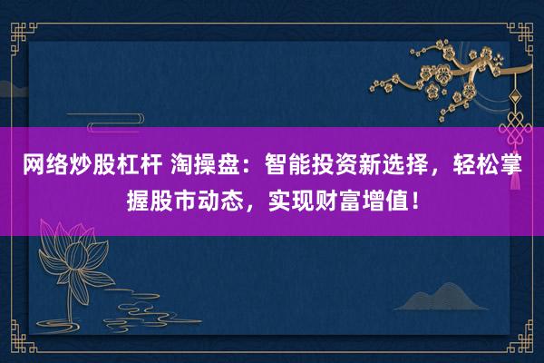 网络炒股杠杆 淘操盘：智能投资新选择，轻松掌握股市动态，实现财富增值！