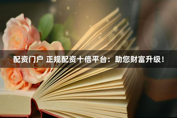 配资门户 正规配资十倍平台：助您财富升级！