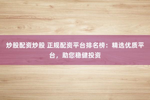 炒股配资炒股 正规配资平台排名榜：精选优质平台，助您稳健投资