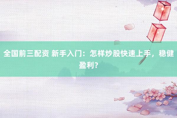 全国前三配资 新手入门：怎样炒股快速上手，稳健盈利？