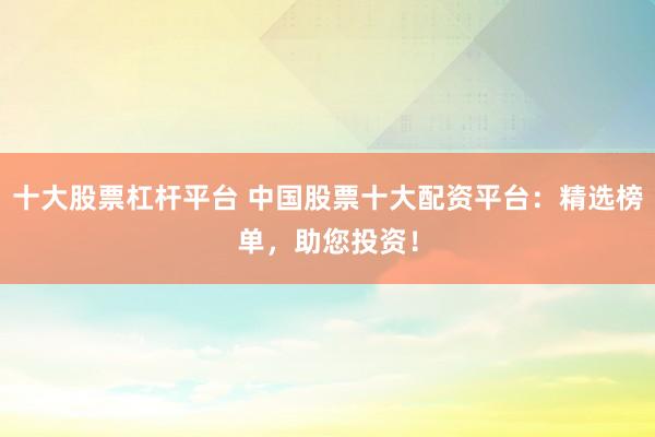 十大股票杠杆平台 中国股票十大配资平台：精选榜单，助您投资！