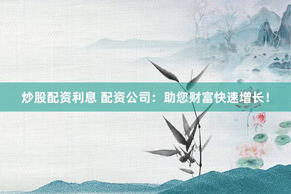 炒股配资利息 配资公司：助您财富快速增长！