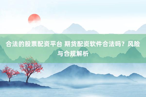 合法的股票配资平台 期货配资软件合法吗？风险与合规解析